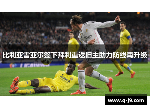 比利亚雷亚尔签下拜利重返旧主助力防线再升级