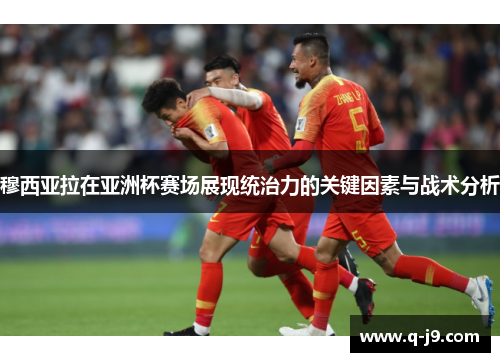 穆西亚拉在亚洲杯赛场展现统治力的关键因素与战术分析