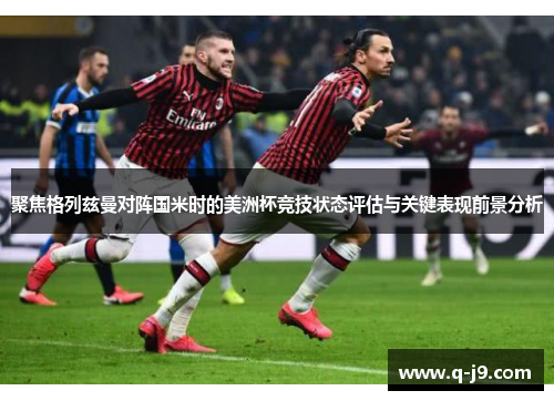 聚焦格列兹曼对阵国米时的美洲杯竞技状态评估与关键表现前景分析